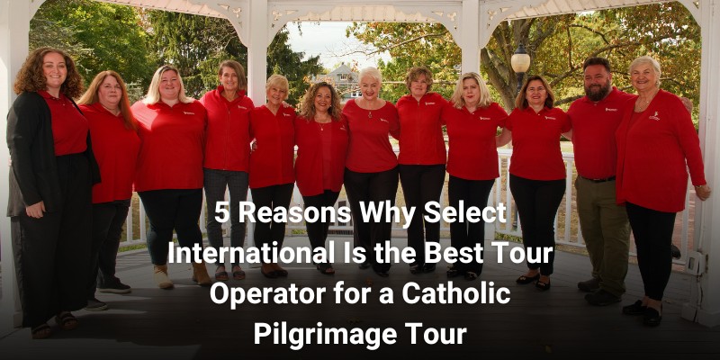 5 Reasons Why Select International Is the Best Tour Operator for a Catholic Pilgrimage Tour