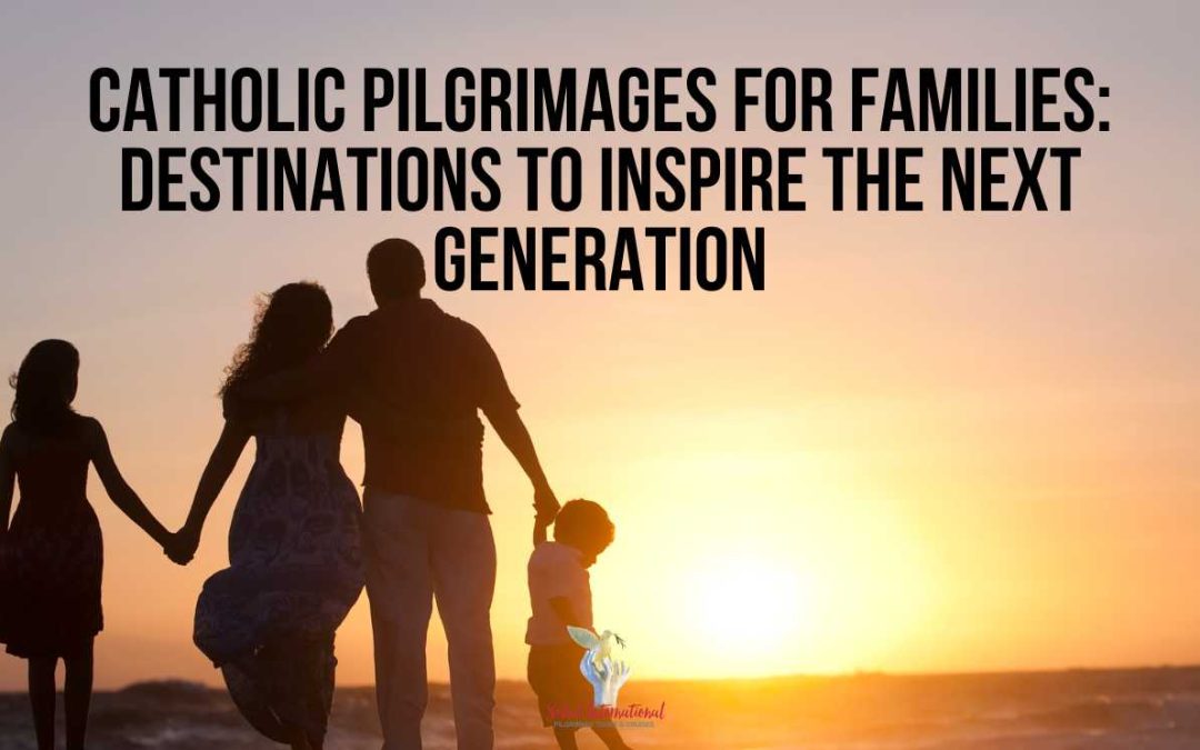 Catholic Pilgrimages for Families: Destinations to Inspire the Next Generation