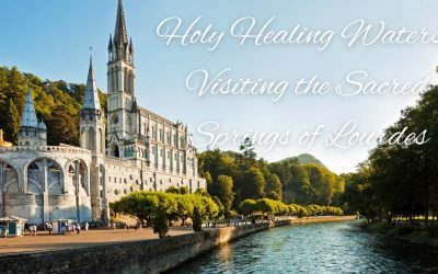 Holy Healing Waters: Visiting the Sacred Springs of Lourdes