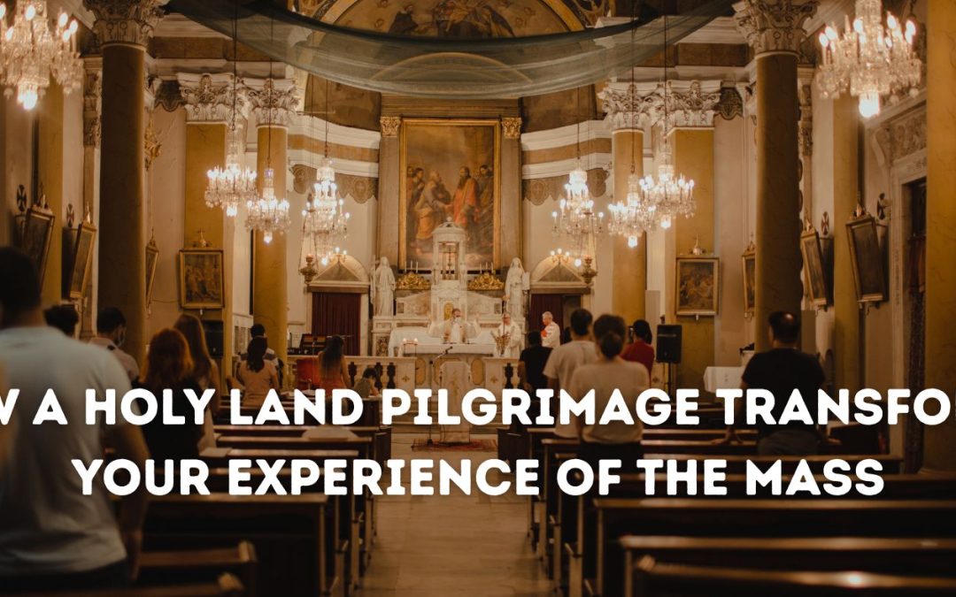 How a Holy Land Pilgrimage Transforms Your Experience of the Mass